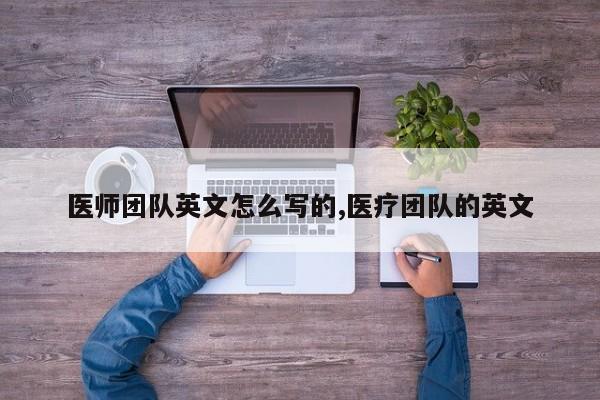 医师团队英文怎么写的,医疗团队的英文