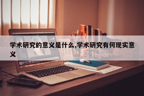 学术研究的意义是什么,学术研究有何现实意义
